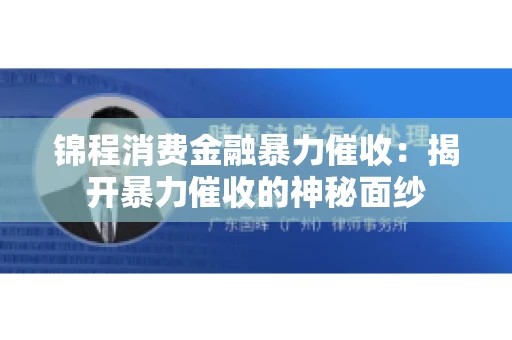 锦程消费金融暴力催收：揭开暴力催收的神秘面纱