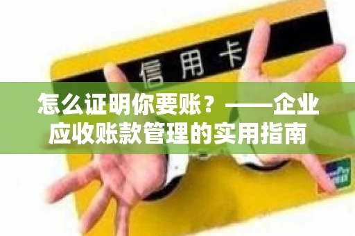 怎么证明你要账？——企业应收账款管理的实用指南