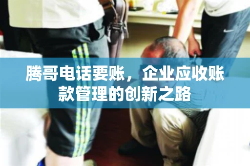 腾哥电话要账，企业应收账款管理的创新之路