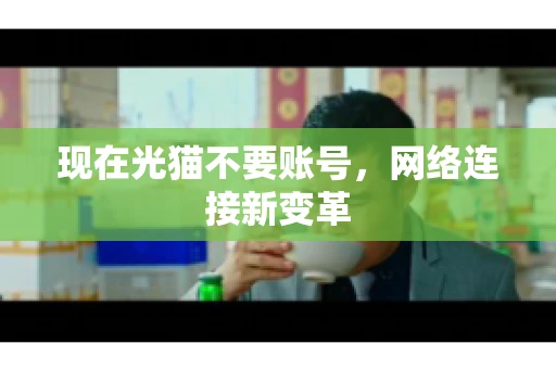 现在光猫不要账号，网络连接新变革