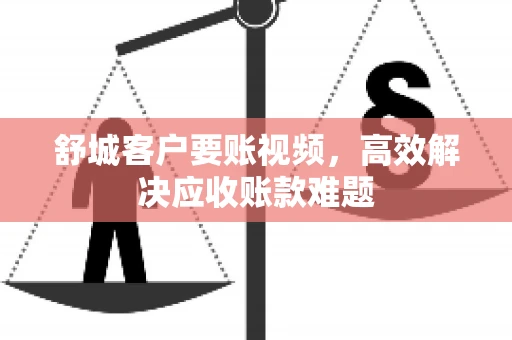 舒城客户要账视频,高效解决应收账款难题 舒城客户要账视频,高效解决应收账款难题