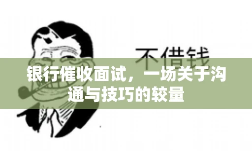银行催收面试，一场关于沟通与技巧的较量