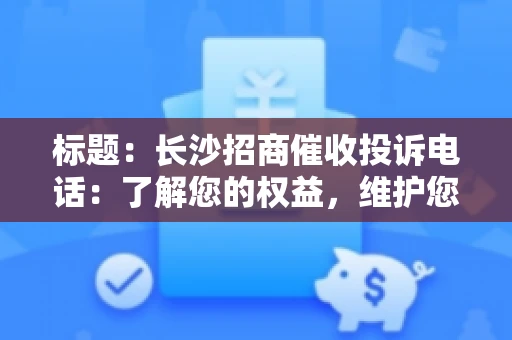 标题：长沙招商催收投诉电话：了解您的权益，维护您的利益