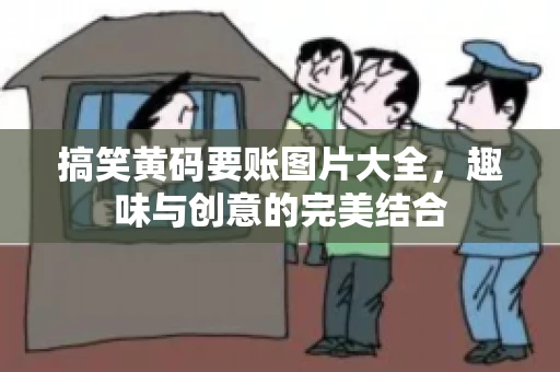 搞笑黄码要账图片大全，趣味与创意的完美结合