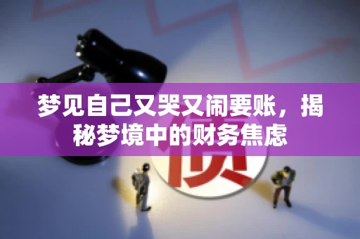 梦见自己又哭又闹要账，揭秘梦境中的财务焦虑
