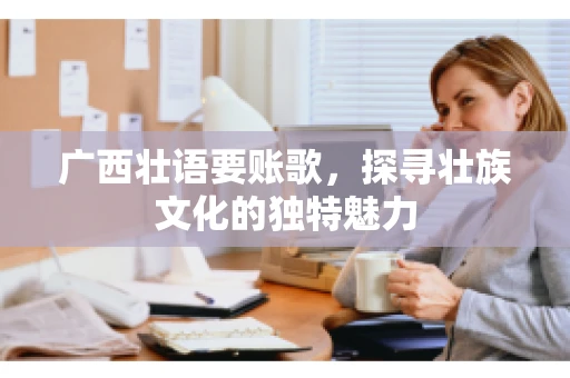 广西壮语要账歌，探寻壮族文化的独特魅力