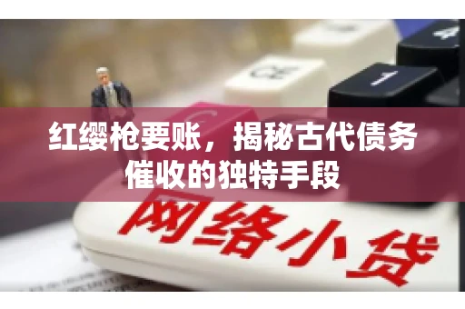 红缨枪要账，揭秘古代债务催收的独特手段