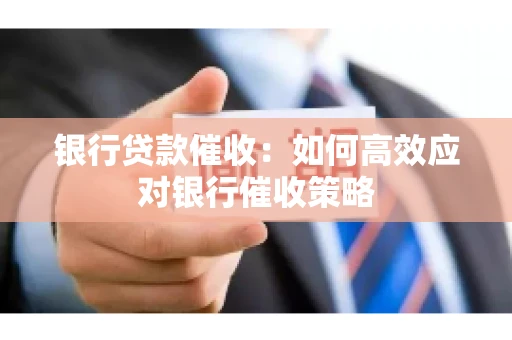 银行贷款催收：如何高效应对银行催收策略