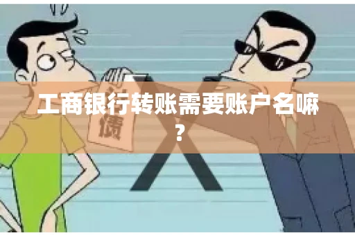 工商银行转账需要账户名嘛? 工商银行转账需要账户名嘛?