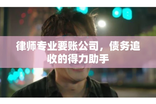 律师专业要账公司，债务追收的得力助手