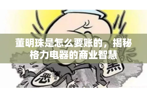 董明珠是怎么要账的,揭秘格力电器的商业智慧 董明珠是怎么要账的,揭秘格力电器的商业智慧