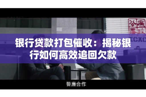 银行贷款打包催收：揭秘银行如何高效追回欠款