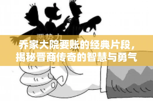 乔家大院要账的经典片段,揭秘晋商传奇的智慧与勇气 乔家大院要账的经典片段,揭秘晋商传奇的智慧与勇气