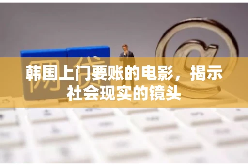 韩国上门要账的电影，揭示社会现实的镜头