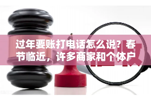 过年要账打电话怎么说？春节临近，许多商家和个体户开始忙碌地整理账目，准备向客户要账。打电话要账是常见的一种方式，但如何开口，如何措辞，往往让人头疼。本文将为您提供一些建议，帮助您在春节期间顺利要账