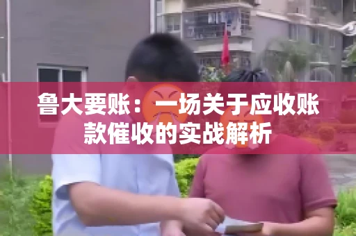 鲁大要账:一场关于应收账款催收的实战解析 鲁大要账:一场关于应收账款催收的实战解析