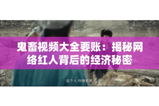 鬼畜视频大全要账:揭秘网络红人背后的经济秘密 鬼畜视频大全要账:揭秘网络红人背后的经济秘密