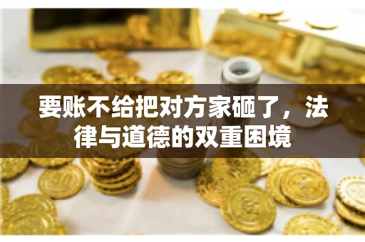 要账不给把对方家砸了,法律与道德的双重困境 要账不给把对方家砸了,法律与道德的双重困境