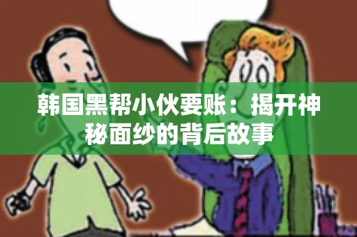 韩国黑帮小伙要账:揭开神秘面纱的背后故事 韩国黑帮小伙要账:揭开神秘面纱的背后故事