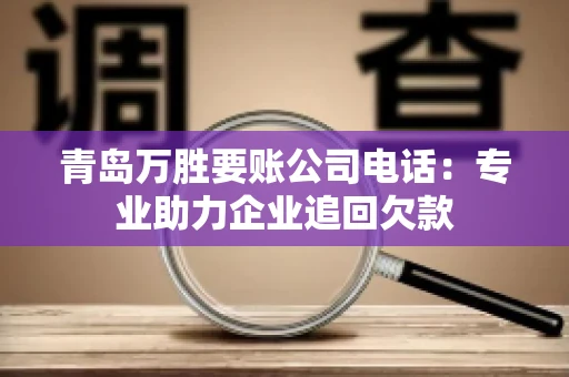 青岛万胜要账公司电话：专业助力企业追回欠款