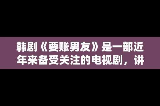 韩剧《要账男友》是一部近年来备受关注的电视剧，讲述了女主角在经历了一系列曲折的故事后，与男主角之间发生的浪漫爱情故事。这部剧不仅剧情引人入胜，还引发了许多观众对于“要账男友”这一角色的讨论。今天，我们就来聊聊这个话题。