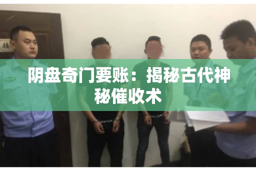 阴盘奇门要账:揭秘古代神秘催收术 阴盘奇门要账:揭秘古代神秘催收术