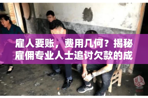 雇人要账,费用几何?揭秘雇佣专业人士追讨欠款的成本之谜 雇人要账,费用几何?揭秘雇佣专业人士追讨欠款的成本之谜