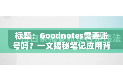 标题：Goodnotes需要账号吗？一文揭秘笔记应用背后的真相