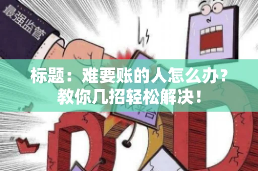 标题:难要账的人怎么办?教你几招轻松解决! 标题:难要账的人怎么办?教你几招轻松解决!
