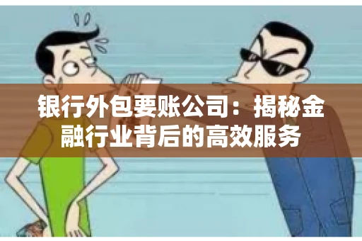 银行外包要账公司：揭秘金融行业背后的高效服务