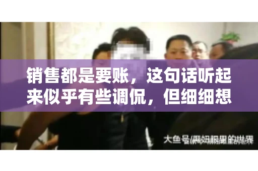 销售都是要账，这句话听起来似乎有些调侃，但细细想来，其中却蕴含着销售的艰辛与无奈。在销售行业中，要账确实是一项不可或缺的工作，它不仅考验着销售人员的沟通技巧，更考验着他们的耐心和毅力。今天，我们就来聊聊销售与要账的那些事儿。