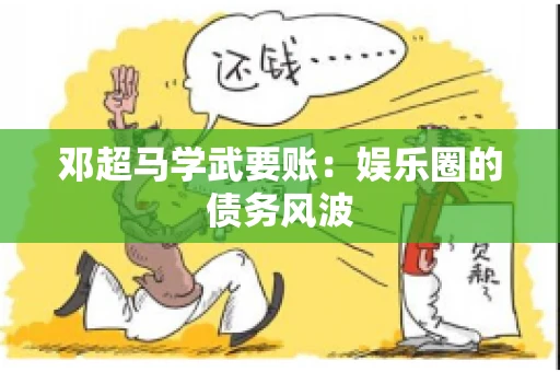 邓超马学武要账：娱乐圈的债务风波