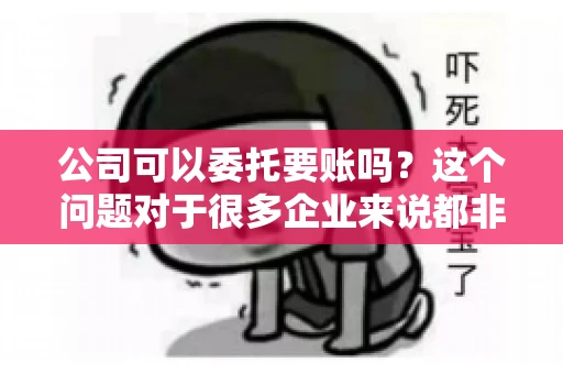 公司可以委托要账吗？这个问题对于很多企业来说都非常关键。在商业活动中，应收账款的管理是保证企业资金流转顺畅的重要环节。那么，公司是否可以委托要账呢？接下来，我们就来聊聊这个话题。