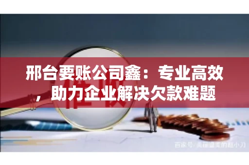 邢台要账公司鑫：专业高效，助力企业解决欠款难题
