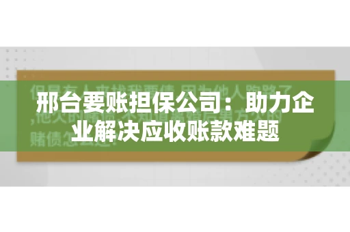 邢台要账担保公司：助力企业解决应收账款难题