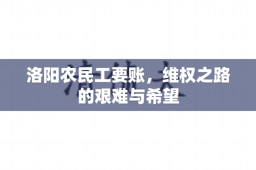 洛阳农民工要账，维权之路的艰难与希望