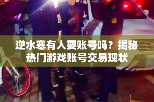 逆水寒有人要账号吗？揭秘热门游戏账号交易现状