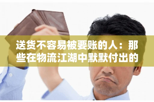 送货不容易被要账的人：那些在物流江湖中默默付出的身影