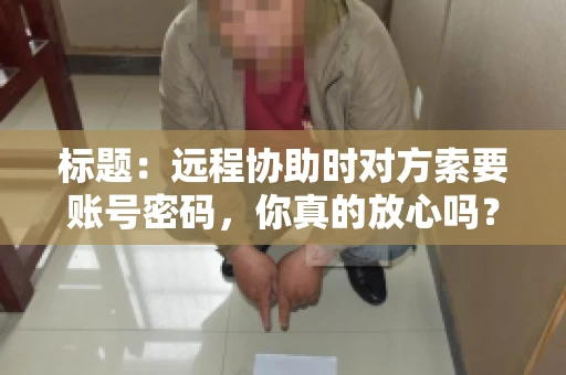 标题：远程协助时对方索要账号密码，你真的放心吗？