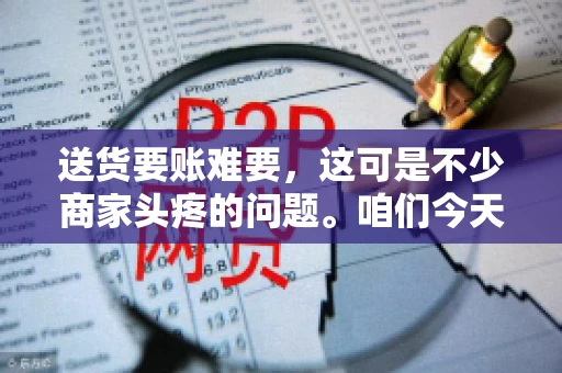 送货要账难要，这可是不少商家头疼的问题。咱们今天就来聊聊这个话题，看看怎么才能让送货和要账变得顺畅。