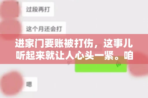 进家门要账被打伤，这事儿听起来就让人心头一紧。咱们得聊聊这个话题，毕竟涉及到人身安全和合法权益，可不是闹着玩的。话说回来，这事儿在现实生活中并不少见，今天咱们就来聊聊这个敏感又现实的问题。