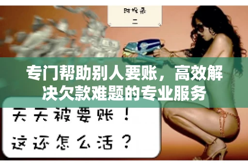 专门帮助别人要账,高效解决欠款难题的专业服务 专门帮助别人要账,高效解决欠款难题的专业服务