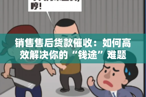 销售售后货款催收：如何高效解决你的“钱途”难题