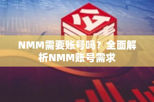 NMM需要账号吗？全面解析NMM账号需求