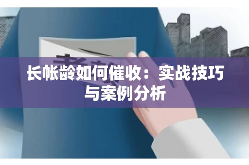 长帐龄如何催收：实战技巧与案例分析